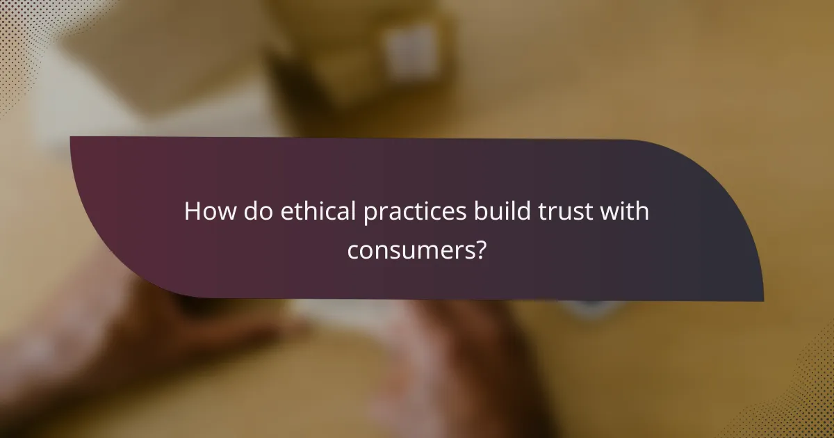 How do ethical practices build trust with consumers?