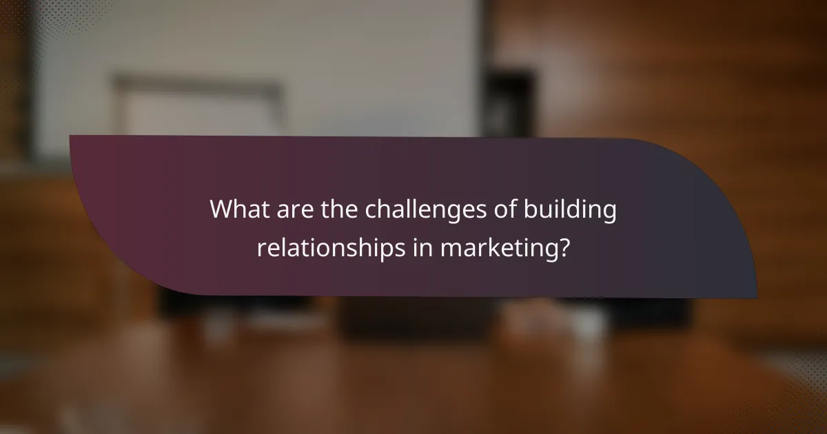 What are the challenges of building relationships in marketing?